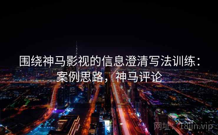 围绕神马影视的信息澄清写法训练：案例思路，神马评论