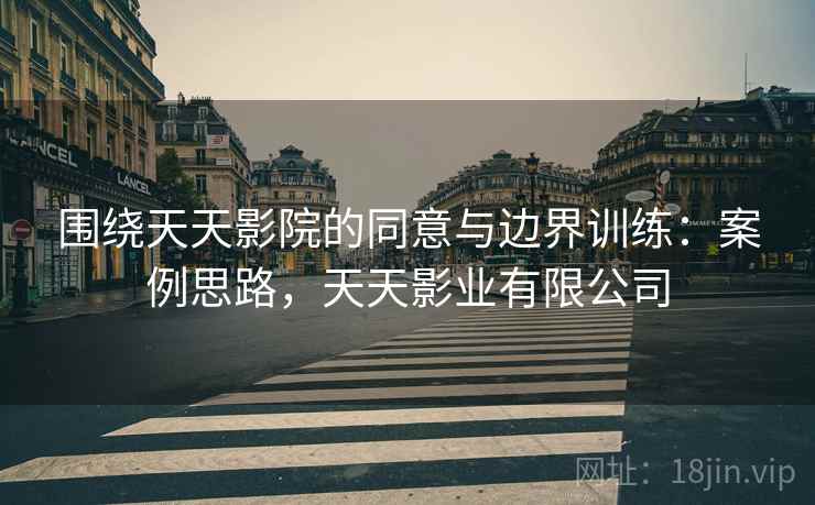 围绕天天影院的同意与边界训练：案例思路，天天影业有限公司