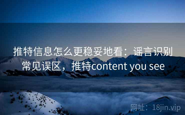 推特信息怎么更稳妥地看：谣言识别常见误区，推特content you see