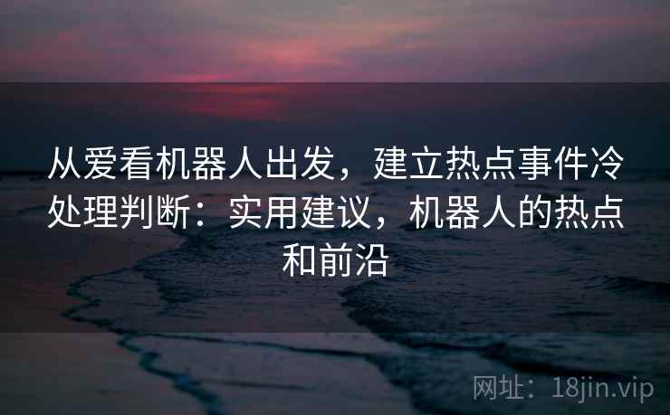从爱看机器人出发，建立热点事件冷处理判断：实用建议，机器人的热点和前沿