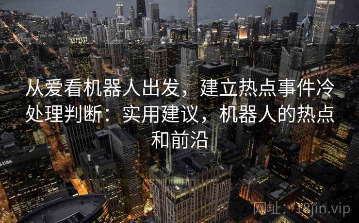 从爱看机器人出发，建立热点事件冷处理判断：实用建议，机器人的热点和前沿