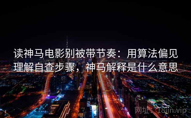 读神马电影别被带节奏：用算法偏见理解自查步骤，神马解释是什么意思