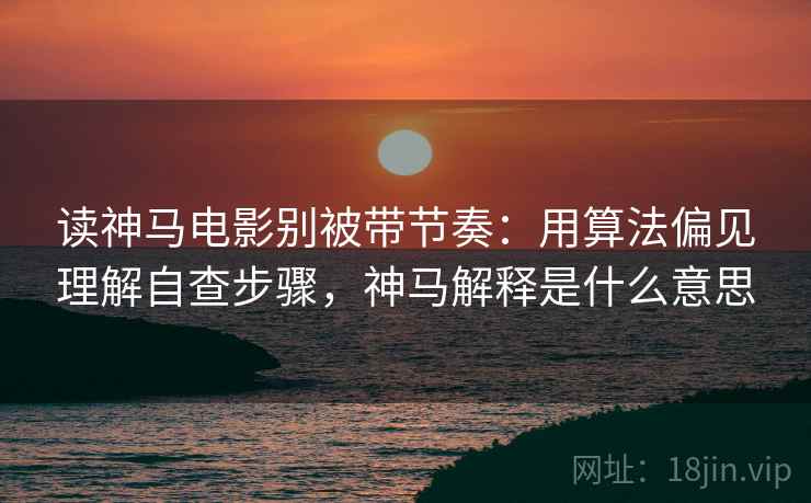 读神马电影别被带节奏：用算法偏见理解自查步骤，神马解释是什么意思