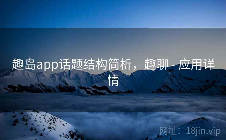 趣岛app话题结构简析，趣聊 - 应用详情