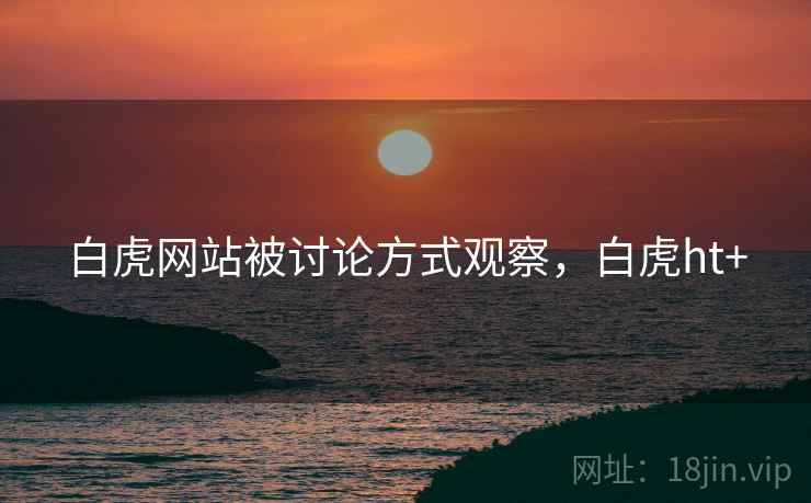 白虎网站被讨论方式观察，白虎ht+