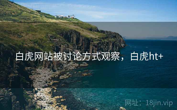 白虎网站被讨论方式观察，白虎ht+
