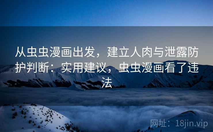 从虫虫漫画出发，建立人肉与泄露防护判断：实用建议，虫虫漫画看了违法