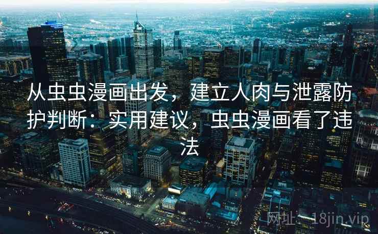 从虫虫漫画出发，建立人肉与泄露防护判断：实用建议，虫虫漫画看了违法