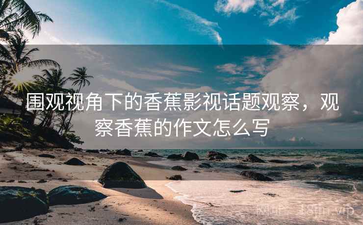 围观视角下的香蕉影视话题观察，观察香蕉的作文怎么写