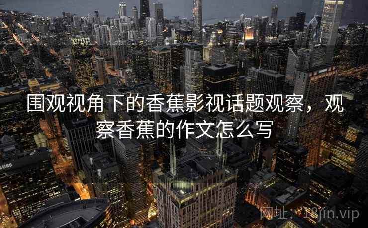 围观视角下的香蕉影视话题观察，观察香蕉的作文怎么写