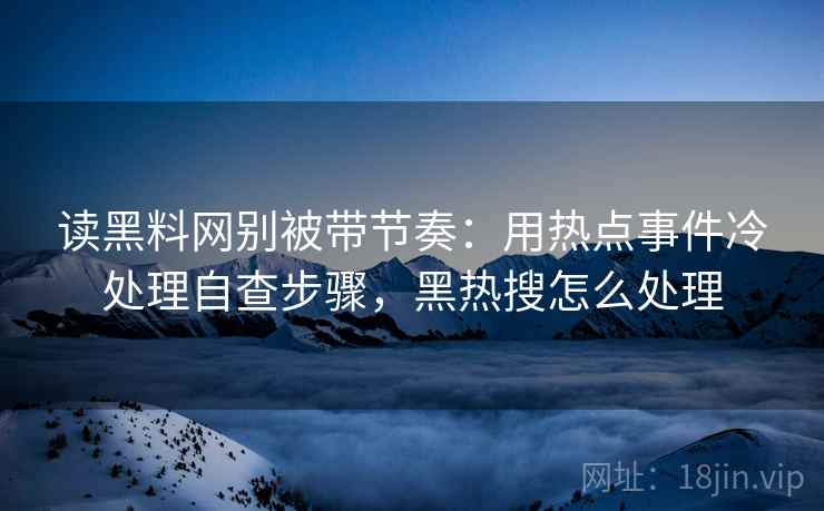 读黑料网别被带节奏：用热点事件冷处理自查步骤，黑热搜怎么处理
