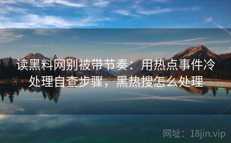 读黑料网别被带节奏：用热点事件冷处理自查步骤，黑热搜怎么处理