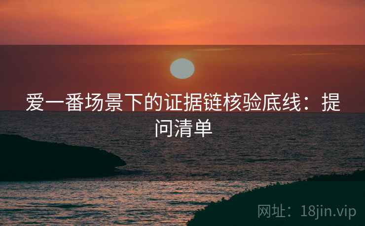 爱一番场景下的证据链核验底线：提问清单