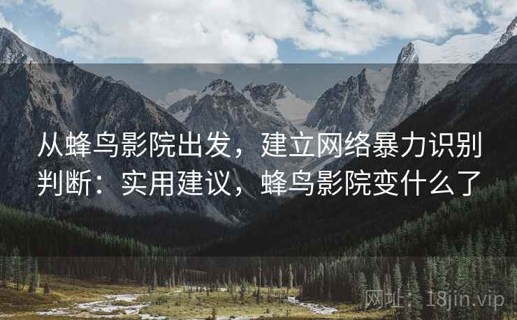 从蜂鸟影院出发，建立网络暴力识别判断：实用建议，蜂鸟影院变什么了