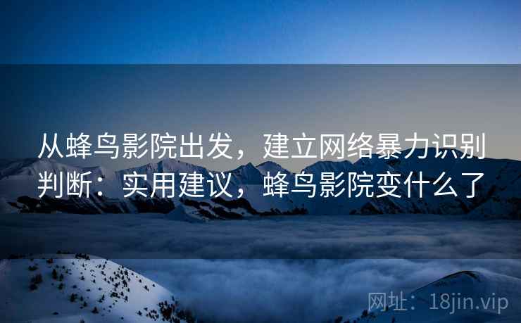 从蜂鸟影院出发，建立网络暴力识别判断：实用建议，蜂鸟影院变什么了