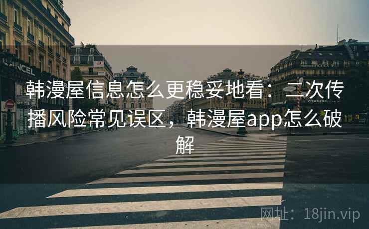 韩漫屋信息怎么更稳妥地看：二次传播风险常见误区，韩漫屋app怎么破解