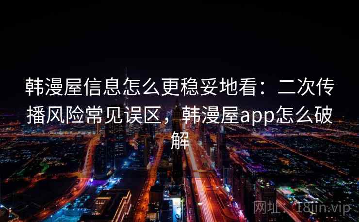 韩漫屋信息怎么更稳妥地看：二次传播风险常见误区，韩漫屋app怎么破解