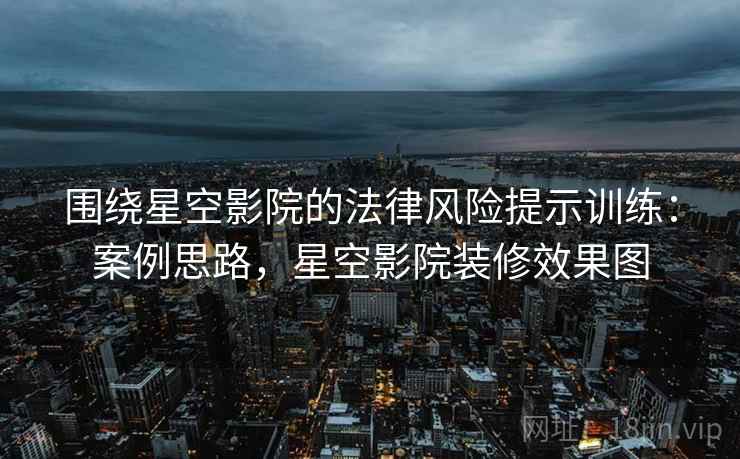 围绕星空影院的法律风险提示训练：案例思路，星空影院装修效果图