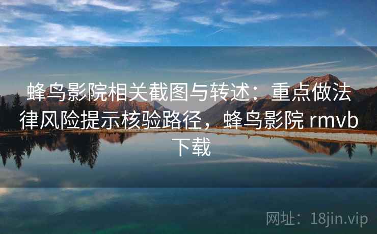 蜂鸟影院相关截图与转述：重点做法律风险提示核验路径，蜂鸟影院 rmvb 下载