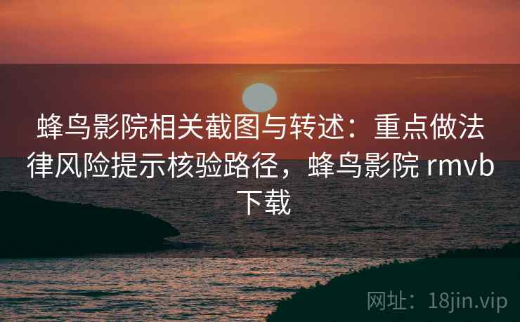 蜂鸟影院相关截图与转述：重点做法律风险提示核验路径，蜂鸟影院 rmvb 下载