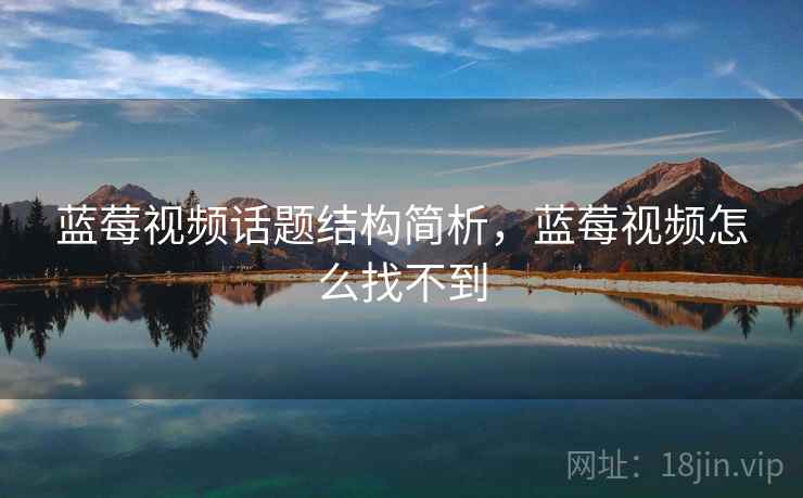 蓝莓视频话题结构简析，蓝莓视频怎么找不到