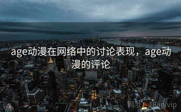 age动漫在网络中的讨论表现，age动漫的评论