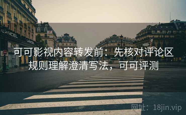 可可影视内容转发前：先核对评论区规则理解澄清写法，可可评测