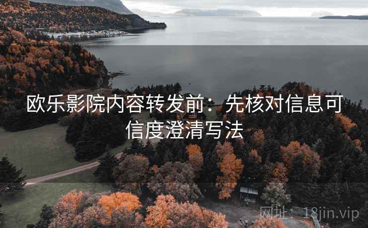 欧乐影院内容转发前：先核对信息可信度澄清写法