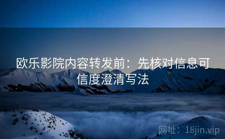 欧乐影院内容转发前：先核对信息可信度澄清写法