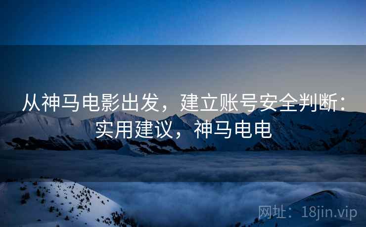 从神马电影出发，建立账号安全判断：实用建议，神马电电