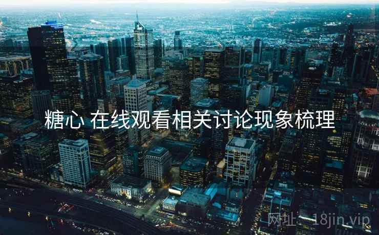 糖心 在线观看相关讨论现象梳理