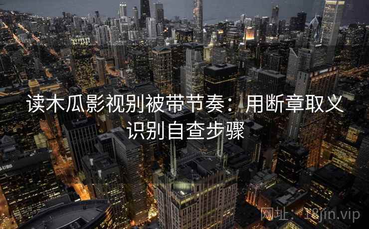 读木瓜影视别被带节奏：用断章取义识别自查步骤