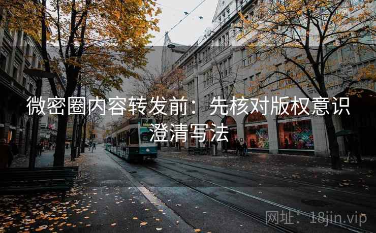 微密圈内容转发前：先核对版权意识澄清写法