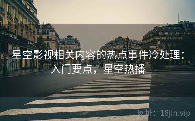 星空影视相关内容的热点事件冷处理：入门要点，星空热播