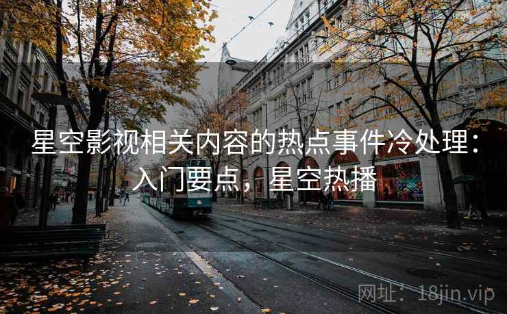 星空影视相关内容的热点事件冷处理：入门要点，星空热播