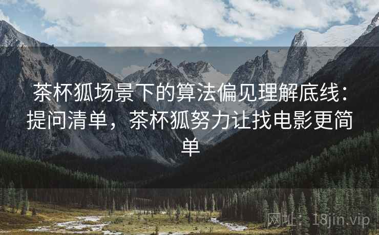 茶杯狐场景下的算法偏见理解底线：提问清单，茶杯狐努力让找电影更简单