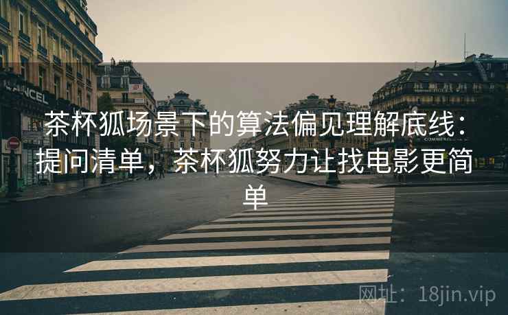 茶杯狐场景下的算法偏见理解底线：提问清单，茶杯狐努力让找电影更简单