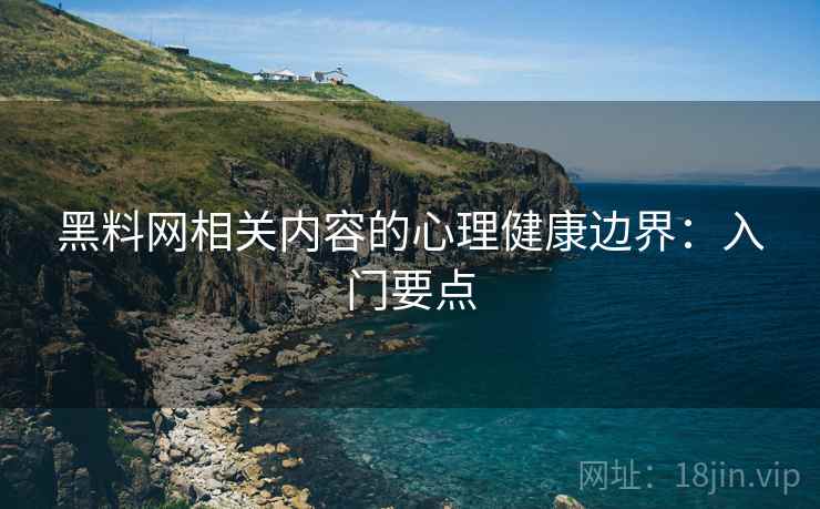 黑料网相关内容的心理健康边界：入门要点