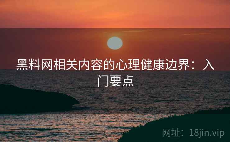黑料网相关内容的心理健康边界：入门要点