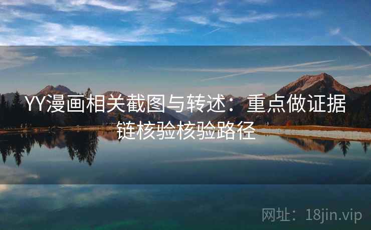 YY漫画相关截图与转述：重点做证据链核验核验路径