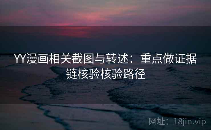 YY漫画相关截图与转述：重点做证据链核验核验路径