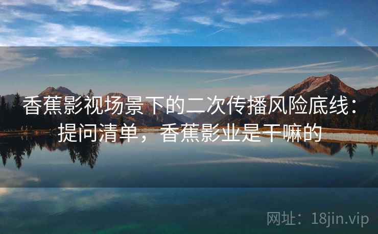 香蕉影视场景下的二次传播风险底线：提问清单，香蕉影业是干嘛的