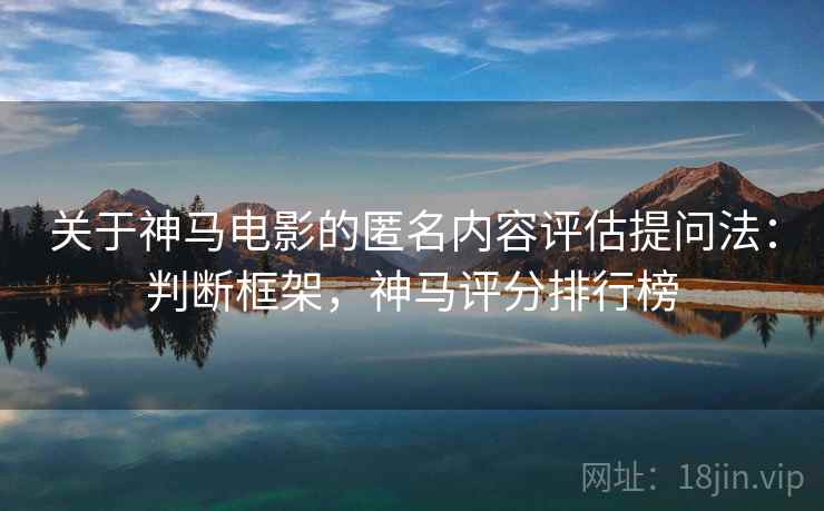 关于神马电影的匿名内容评估提问法：判断框架，神马评分排行榜