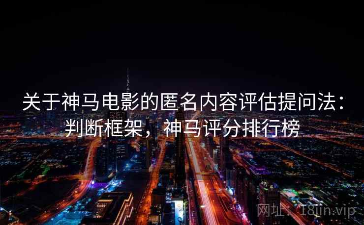 关于神马电影的匿名内容评估提问法：判断框架，神马评分排行榜