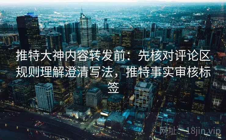 推特大神内容转发前：先核对评论区规则理解澄清写法，推特事实审核标签