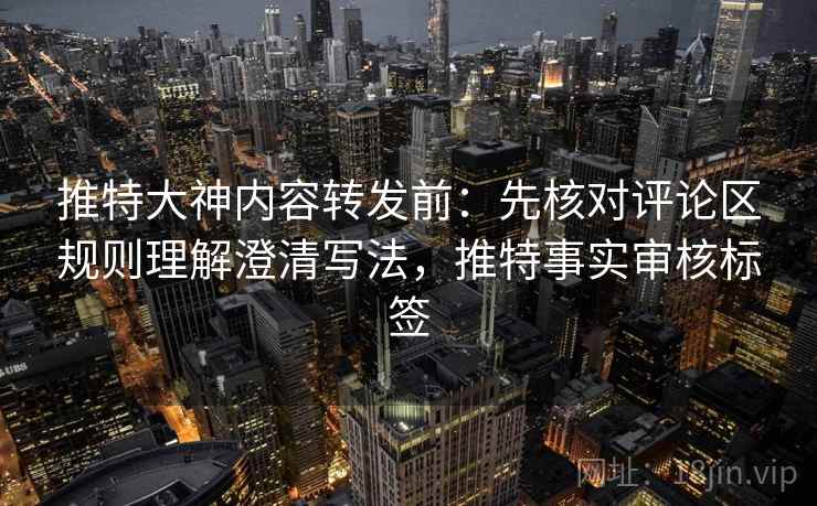 推特大神内容转发前：先核对评论区规则理解澄清写法，推特事实审核标签