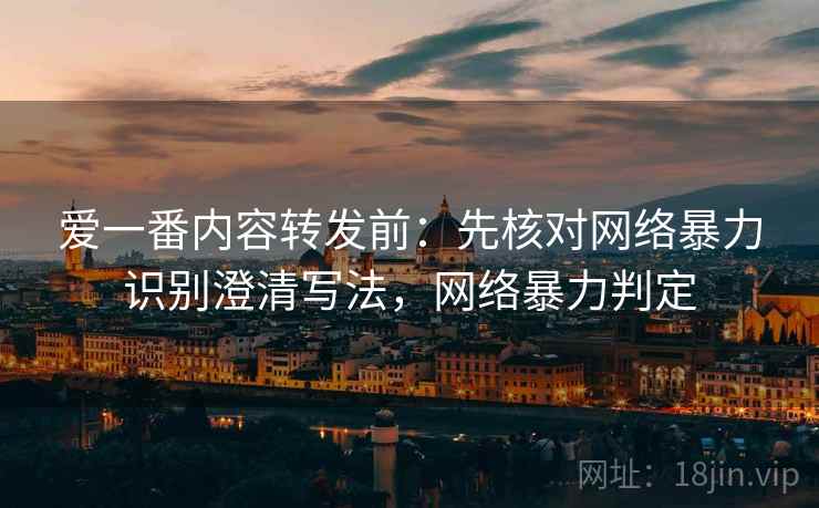 爱一番内容转发前：先核对网络暴力识别澄清写法，网络暴力判定