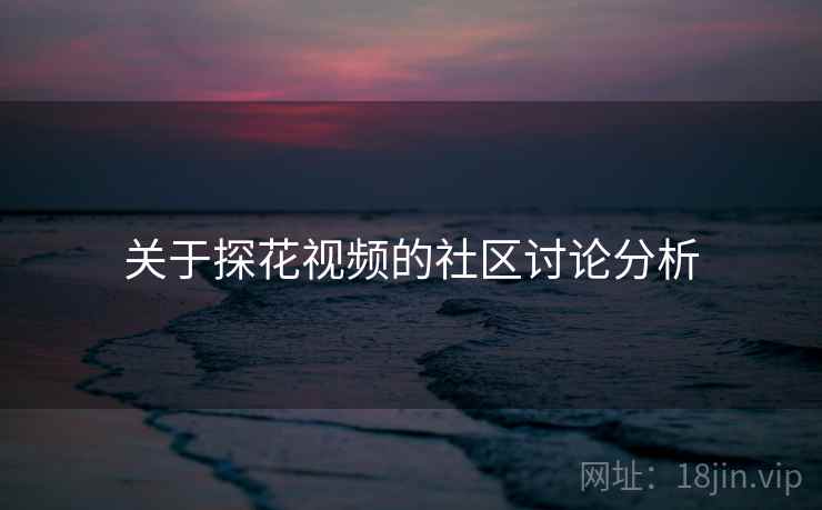 关于探花视频的社区讨论分析