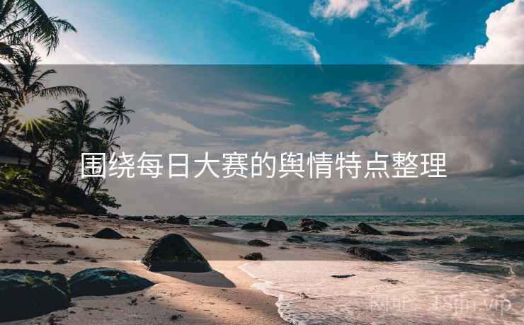 围绕每日大赛的舆情特点整理