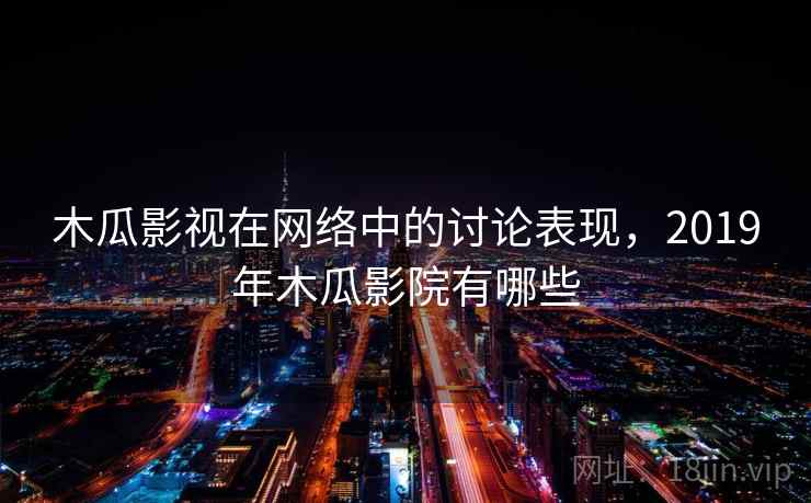 木瓜影视在网络中的讨论表现，2019年木瓜影院有哪些